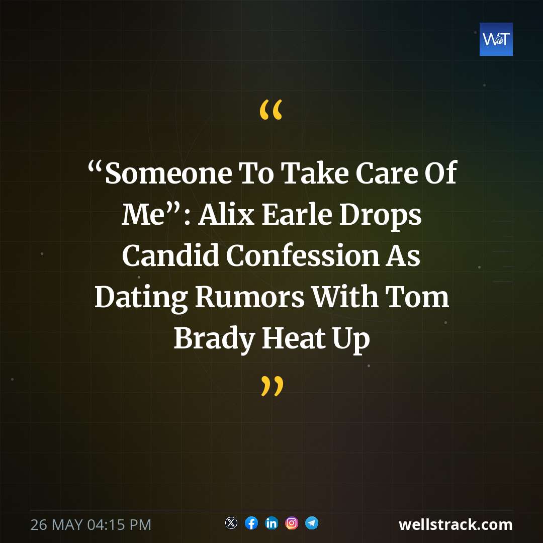 “Someone To Take Care Of Me”: Alix Earle Drops Candid Confession As Dating Rumors With Tom Brady Heat Up